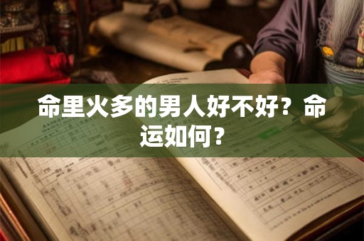命里火多的男人好不好?命运如何? 命里火多的男人好不好?命运如何?