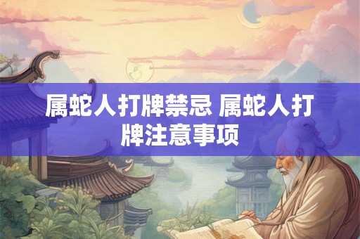 属蛇人打牌禁忌 属蛇人打牌注意事项