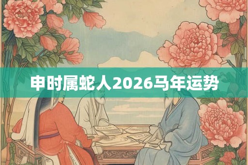 申时属蛇人2026马年运势