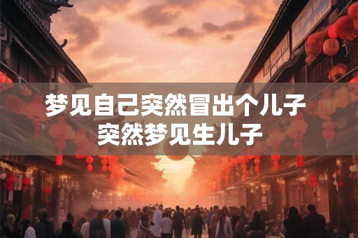 梦见自己突然冒出个儿子 突然梦见生儿子
