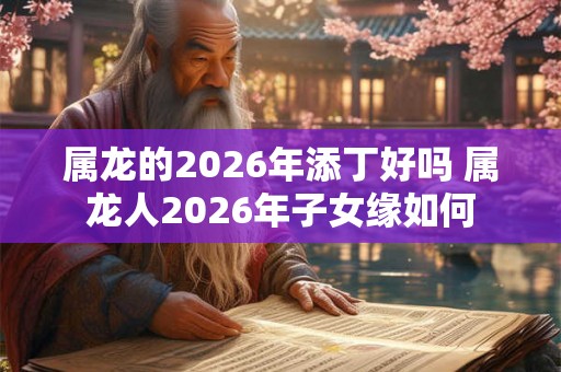 属龙的2026年添丁好吗 属龙人2026年子女缘如何