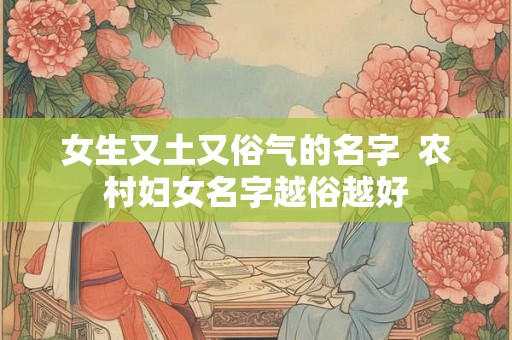 女生又土又俗气的名字  农村妇女名字越俗越好