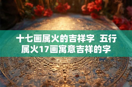 十七画属火的吉祥字  五行属火17画寓意吉祥的字