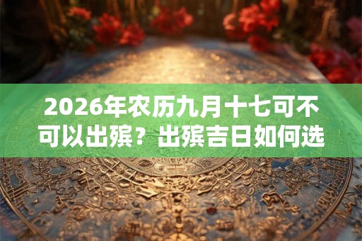 2026年农历九月十七可不可以出殡?出殡吉日如何选择? 2026年农历九月十七可不可以出殡?出殡吉日如何选择?