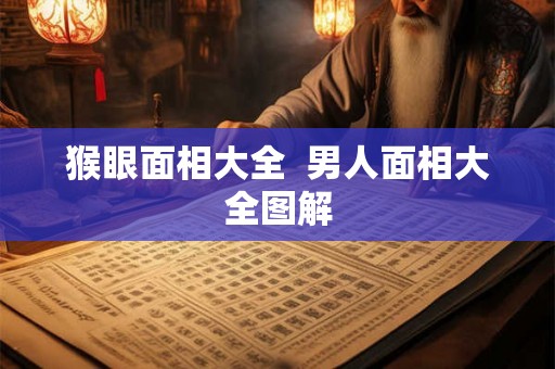 猴眼面相大全 男人面相大全图解 猴眼面相大全 男人面相大全图解