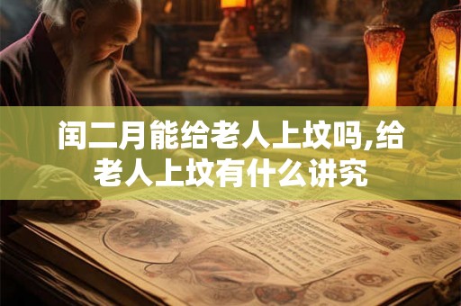 闰二月能给老人上坟吗,给老人上坟有什么讲究