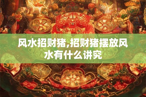 风水招财猪,招财猪摆放风水有什么讲究