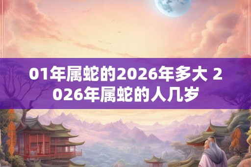 01年属蛇的2026年多大 2026年属蛇的人几岁