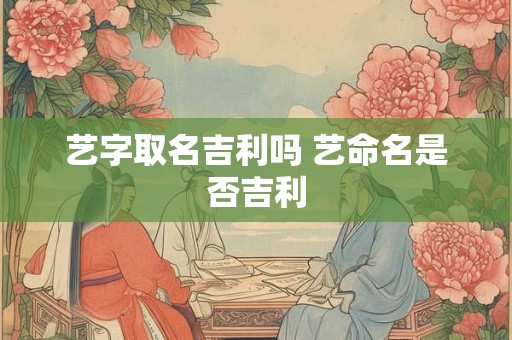 艺字取名吉利吗 艺命名是否吉利
