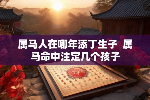 属马人在哪年添丁生子  属马命中注定几个孩子