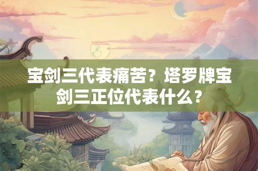 宝剑三代表痛苦?塔罗牌宝剑三正位代表什么? 宝剑三代表痛苦?塔罗牌宝剑三正位代表什么?