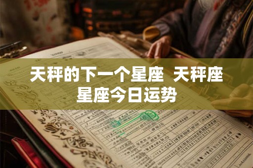 天秤的下一个星座  天秤座星座今日运势