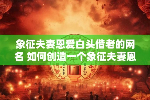 象征夫妻恩爱白头偕老的网名 如何创造一个象征夫妻恩爱白头偕老的网名 象征夫妻恩爱白头偕老的网名 如何创造一个象征夫妻恩爱白头偕老的网名