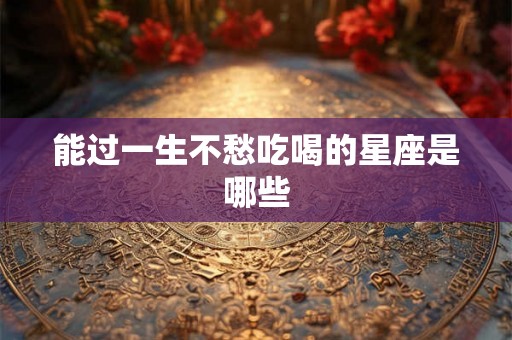 能过一生不愁吃喝的星座是哪些