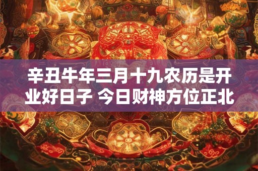辛丑牛年三月十九农历是开业好日子 今日财神方位正北