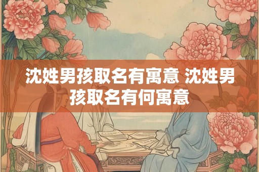 沈姓男孩取名有寓意 沈姓男孩取名有何寓意