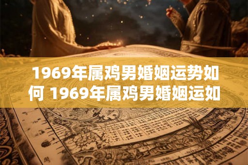 1969年属鸡男婚姻运势如何 1969年属鸡男婚姻运如何