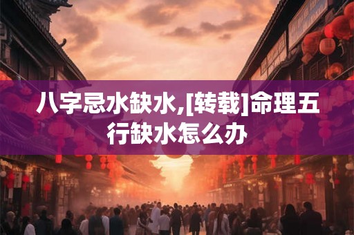八字忌水缺水,[转载]命理五行缺水怎么办