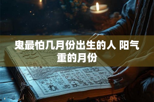 鬼最怕几月份出生的人 阳气重的月份