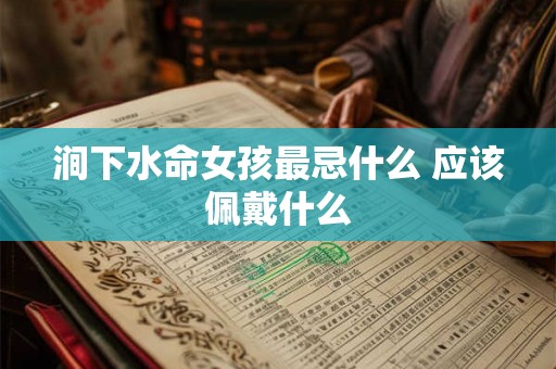 涧下水命女孩最忌什么 应该佩戴什么