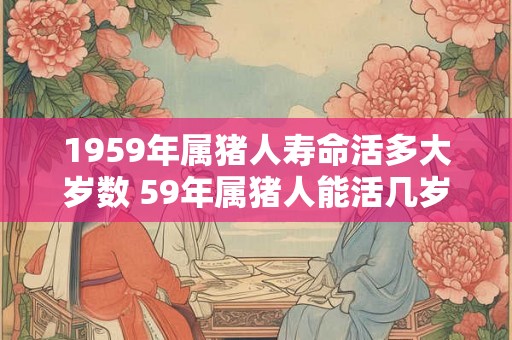 1959年属猪人寿命活多大岁数 59年属猪人能活几岁