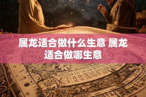 属龙适合做什么生意 属龙适合做哪生意