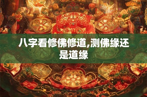 八字看修佛修道,测佛缘还是道缘 八字看修佛修道,测佛缘还是道缘