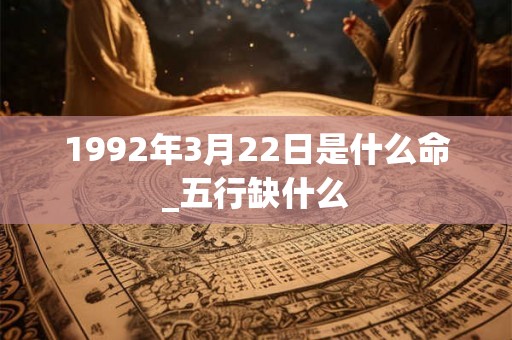 1992年3月22日是什么命_五行缺什么 1992年3月22日是什么命_五行缺什么