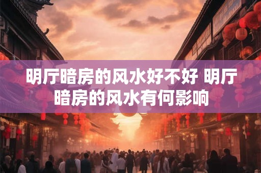 明厅暗房的风水好不好 明厅暗房的风水有何影响 明厅暗房的风水好不好 明厅暗房的风水有何影响