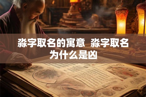 淼字取名的寓意 淼字取名为什么是凶 淼字取名的寓意 淼字取名为什么是凶