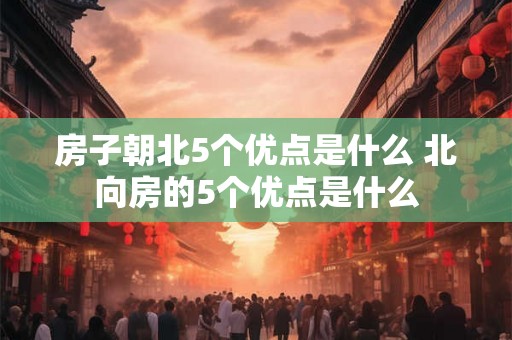 房子朝北5个优点是什么 北向房的5个优点是什么