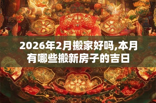 2026年2月搬家好吗,本月有哪些搬新房子的吉日