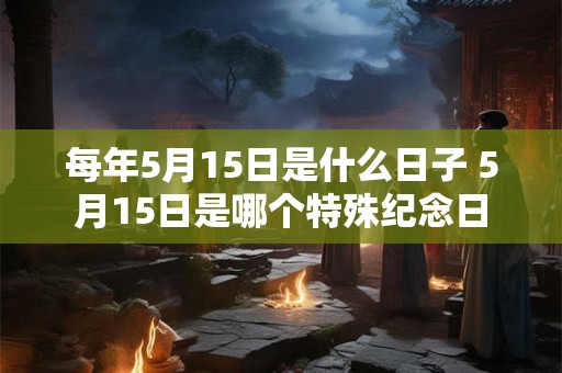 每年5月15日是什么日子 5月15日是哪个特殊纪念日