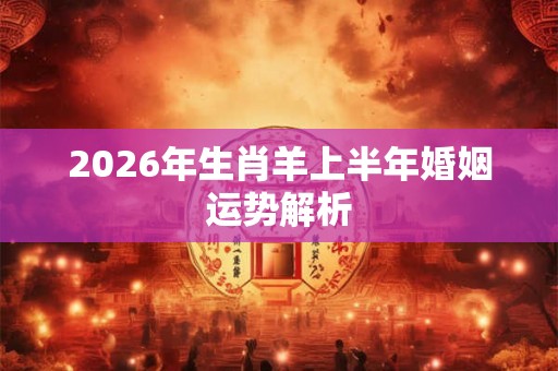 2026年生肖羊上半年婚姻运势解析