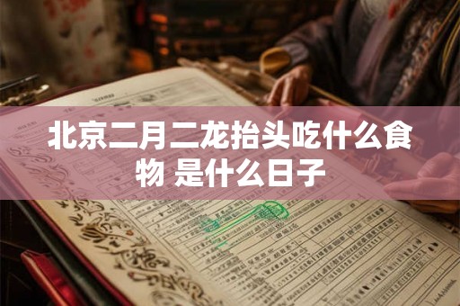 北京二月二龙抬头吃什么食物 是什么日子