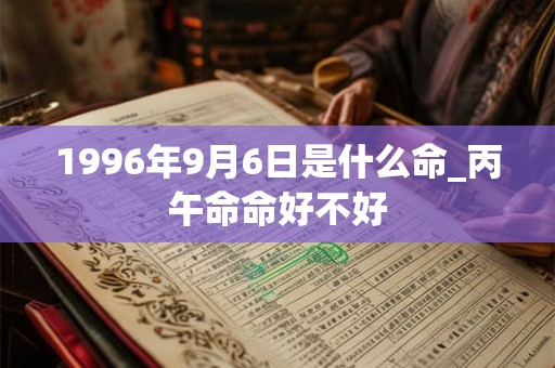 1996年9月6日是什么命_丙午命命好不好 1996年9月6日是什么命_丙午命命好不好