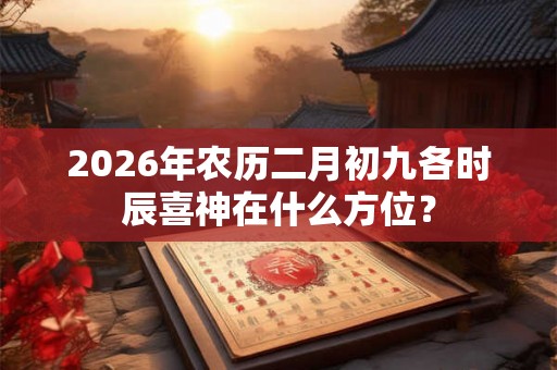 2026年农历二月初九各时辰喜神在什么方位？