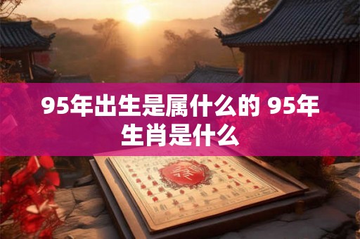 95年出生是属什么的 95年生肖是什么