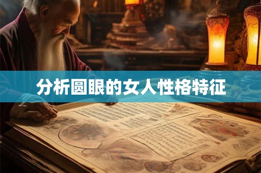 分析圆眼的女人性格特征 分析圆眼的女人性格特征