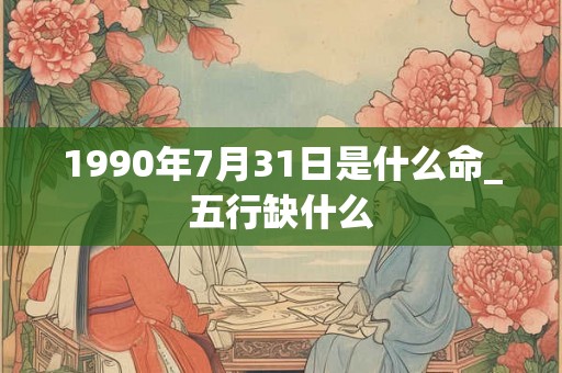 1990年7月31日是什么命_五行缺什么