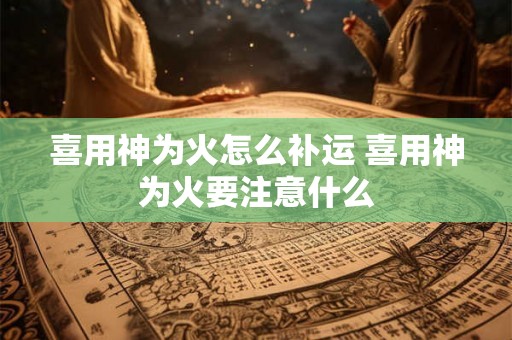 喜用神为火怎么补运 喜用神为火要注意什么
