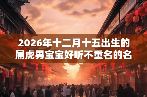 2026年十二月十五出生的属虎男宝宝好听不重名的名字推荐大全