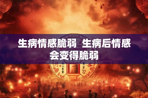生病情感脆弱  生病后情感会变得脆弱