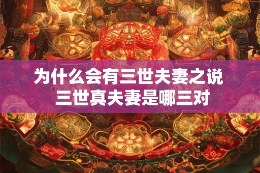 为什么会有三世夫妻之说 三世真夫妻是哪三对 为什么会有三世夫妻之说 三世真夫妻是哪三对