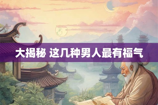 大揭秘 这几种男人最有福气