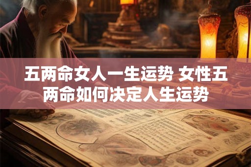五两命女人一生运势 女性五两命如何决定人生运势