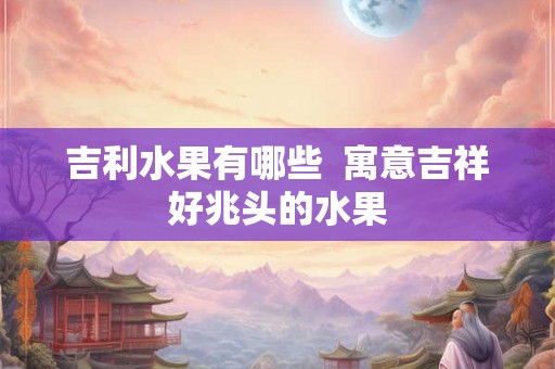 吉利水果有哪些  寓意吉祥好兆头的水果