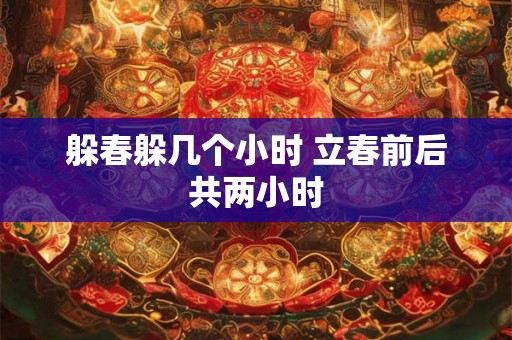 躲春躲几个小时 立春前后共两小时 躲春躲几个小时 立春前后共两小时