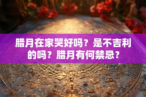 腊月在家哭好吗？是不吉利的吗？腊月有何禁忌？