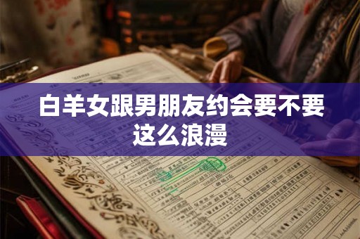 白羊女跟男朋友约会要不要这么浪漫